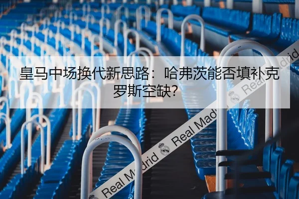 皇马中场换代新思路：哈弗茨能否填补克罗斯空缺？
