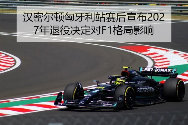 汉密尔顿匈牙利站赛后宣布2027年退役决定对F1格局影响