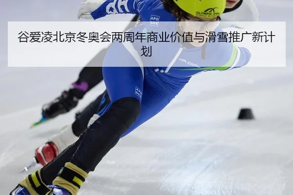谷爱凌北京冬奥会两周年商业价值与滑雪推广新计划