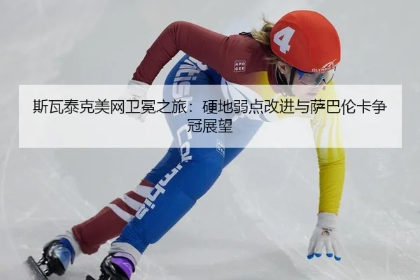 斯瓦泰克美网卫冕之旅：硬地弱点改进与萨巴伦卡争冠展望